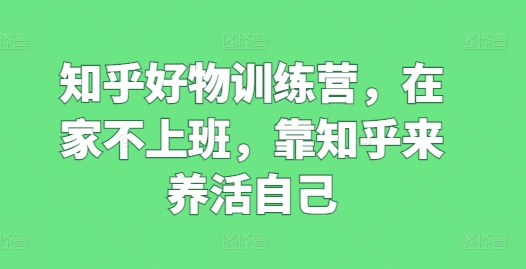 知乎好物训练营，在家不上班，靠知乎来养活自己-千木学社