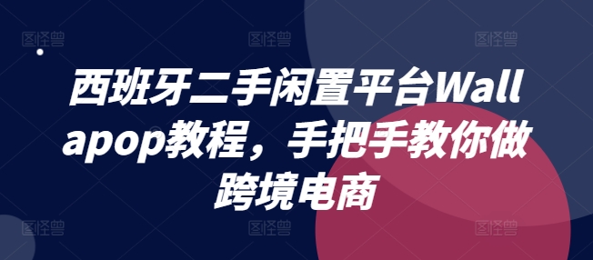 西班牙二手闲置平台Wallapop教程，手把手教你做跨境电商-千木学社