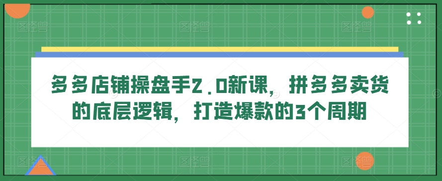 多多店铺操盘手2.0新课，拼多多卖货的底层逻辑，打造爆款的3个周期-千木学社