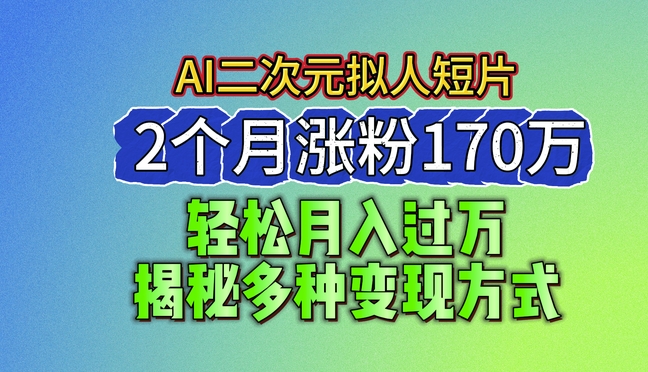 2024最新蓝海AI生成二次元拟人短片，2个月涨粉170万，揭秘多种变现方式【揭秘】-千木学社