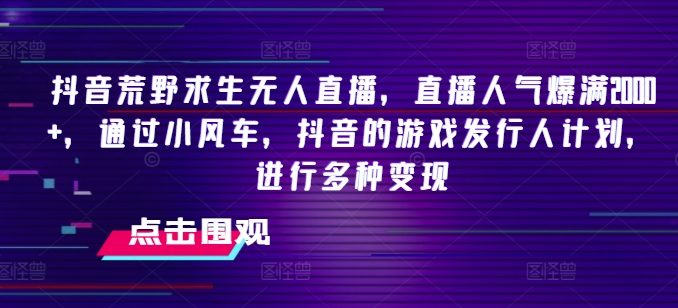 抖音荒野求生无人直播，直播人气爆满2000+，通过小风车，抖音的游戏发行人计划，进行多种变现【揭秘】-千木学社