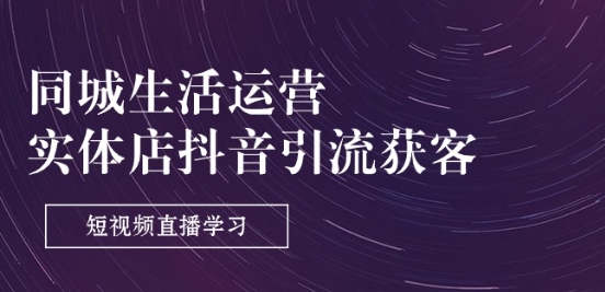 同城生活运营-实体店抖音引流获客：短视频直播学习(9节课)-千木学社