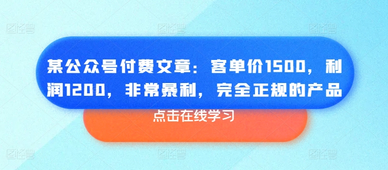 某公众号付费文章：客单价1500，利润1200，非常暴利，完全正规的产品-千木学社