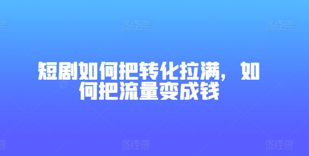 短剧如何把转化拉满，如何把流量变成钱-千木学社