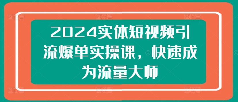 2024实体短视频引流爆单实操课，快速成为流量大师-千木学社