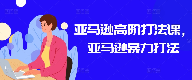 亚马逊高阶打法课，亚马逊暴力打法-千木学社