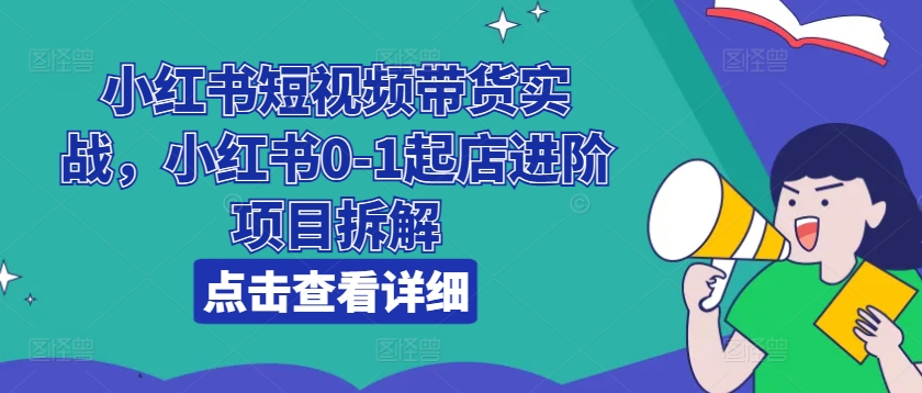 小红书短视频带货实战，小红书0-1起店进阶项目拆解-千木学社