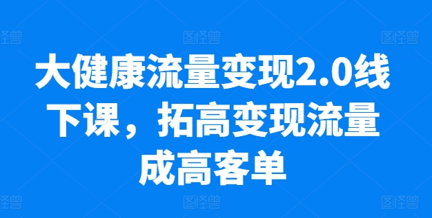 大健康流量变现2.0线下课，​拓高变现流量成高客单，业绩10倍增长，低粉高变现，只讲落地实操-千木学社