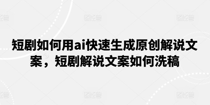 短剧如何用ai快速生成原创解说文案，短剧解说文案如何洗稿-千木学社