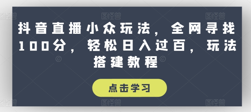 抖音直播小众玩法，全网寻找100分，轻松日入过百，玩法搭建教程【揭秘】-千木学社