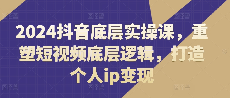 2024抖音底层实操课，​重塑短视频底层逻辑，打造个人ip变现-千木学社