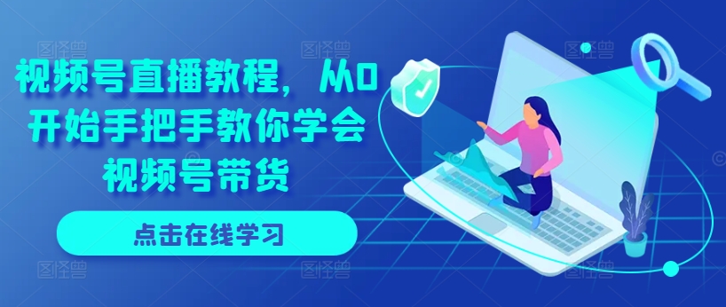 视频号直播教程，从0开始手把手教你学会视频号带货-千木学社