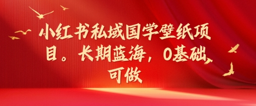 小红书私域国学壁纸项目，长期蓝海，0基础可做【揭秘】-千木学社