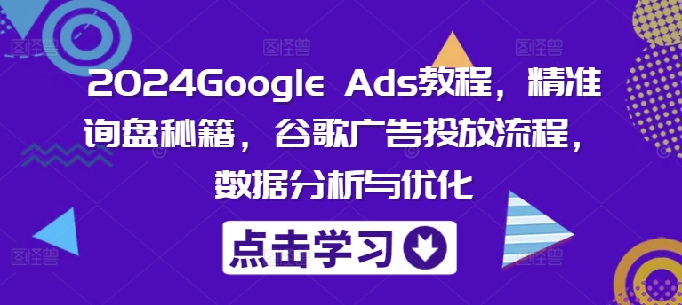 2024Google Ads教程，精准询盘秘籍，谷歌广告投放流程，数据分析与优化-千木学社