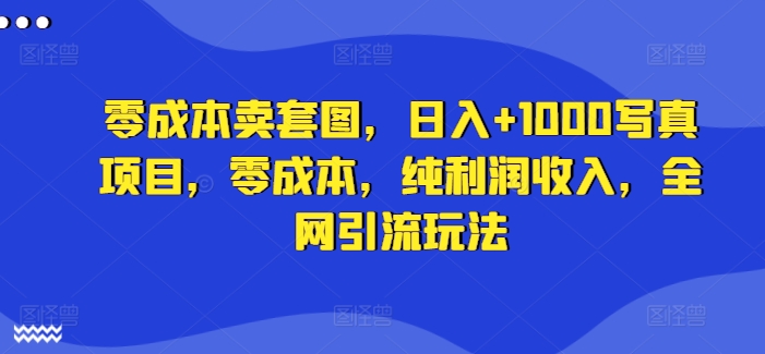 零成本卖套图，日入+1000写真项目，零成本，纯利润收入，全网引流玩法-千木学社