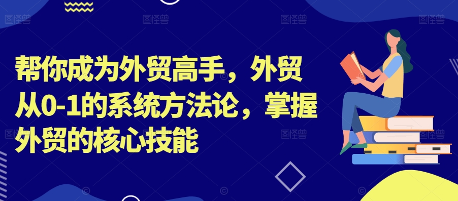帮你成为外贸高手，外贸从0-1的系统方法论，掌握外贸的核心技能-千木学社