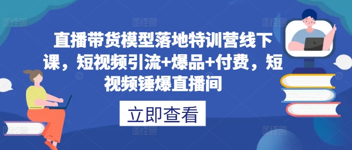 直播带货模型落地特训营线下课，​短视频引流+爆品+付费，短视频锤爆直播间-千木学社
