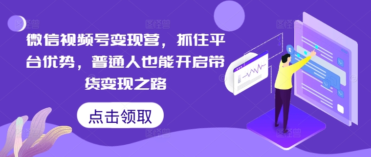 微信视频号变现营，抓住平台优势，普通人也能开启带货变现之路-千木学社