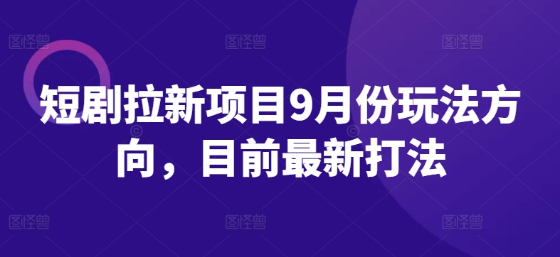 短剧拉新项目9月份玩法方向，目前最新打法-千木学社