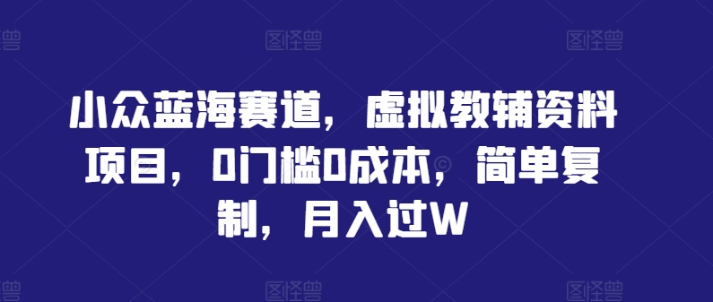 小众蓝海赛道，虚拟教辅资料项目，0门槛0成本，简单复制，月入过W【揭秘】-千木学社