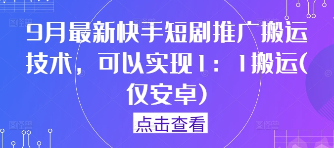 9月最新快手短剧推广搬运技术，可以实现1：1搬运(仅安卓)-千木学社