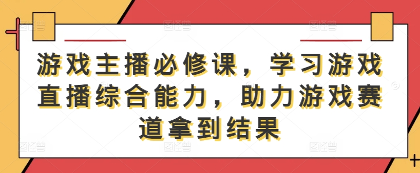 游戏主播必修课，学习游戏直播综合能力，助力游戏赛道拿到结果-千木学社