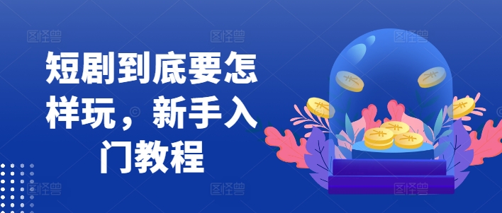 短剧到底要怎样玩，新手入门教程-千木学社