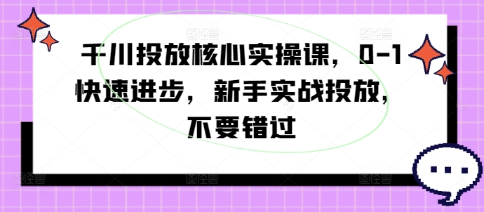 千川投放核心实操课，0-1快速进步，新手实战投放，不要错过-千木学社
