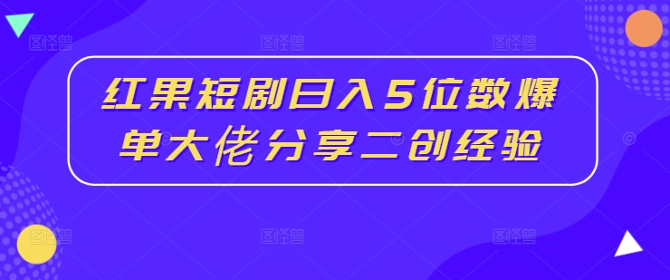 红果短剧日入5位数爆单大佬分享二创经验-千木学社