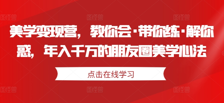 美学变现营，教你会·带你练·解你惑，年入千万的朋友圈美学心法-千木学社