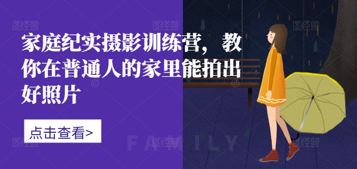 家庭纪实摄影训练营，教你在普通人的家里能拍出好照片-千木学社