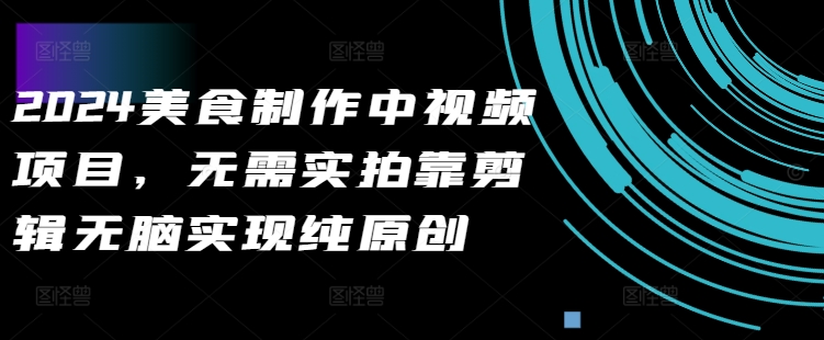2024美食制作中视频项目，无需实拍靠剪辑无脑实现纯原创-千木学社