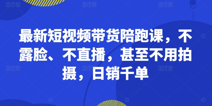 最新短视频带货陪跑课，不露脸、不直播，甚至不用拍摄，日销千单-千木学社