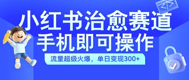 小红书治愈视频赛道，手机即可操作，流量超级火爆，单日变现300+【揭秘】-千木学社