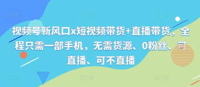 视频号新风口x短视频带货+直播带货，全程只需一部手机，无需货源、0粉丝、可直播、可不直播-千木学社