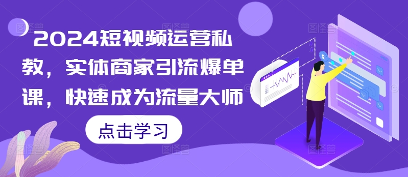 2024短视频运营私教，实体商家引流爆单课，快速成为流量大师-千木学社