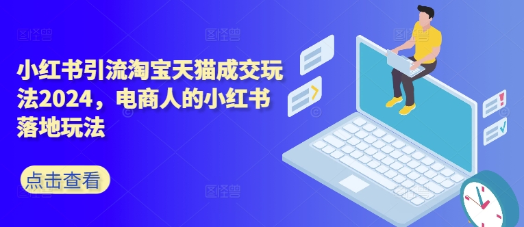 小红书引流淘宝天猫成交玩法2024，电商人的小红书落地玩法-千木学社
