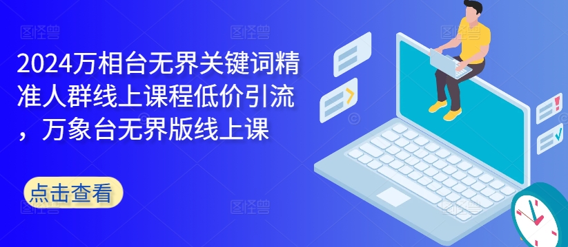 2024万相台无界关键词精准人群线上课程低价引流 ，万象台无界版线上课-千木学社