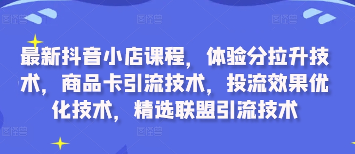最新抖音小店课程，体验分拉升技术，商品卡引流技术，投流效果优化技术，精选联盟引流技术-千木学社