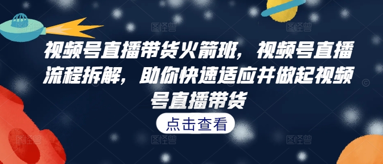 视频号直播带货火箭班，​视频号直播流程拆解，助你快速适应并做起视频号直播带货-千木学社