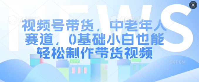 视频号带货，中老年人赛道，0基础小白也能轻松制作带货视频-千木学社