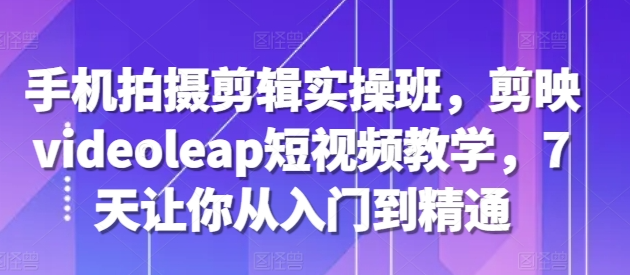 手机拍摄剪辑实操班，剪映videoleap短视频教学，7天让你从入门到精通-千木学社