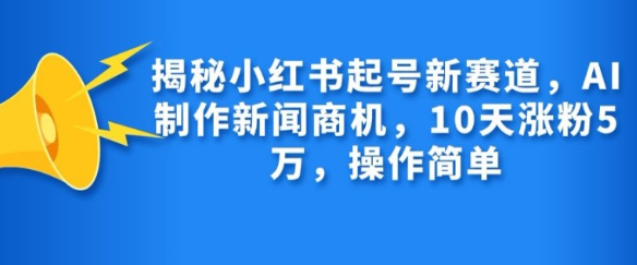 揭秘小红书起号新赛道，AI制作新闻商机，10天涨粉1万，操作简单-千木学社