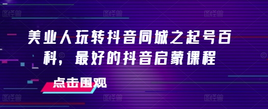 美业人玩转抖音同城之起号百科，最好的抖音启蒙课程-千木学社