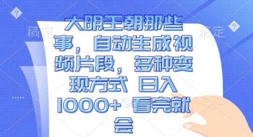大明王朝那些事，自动生成视频片段，多种变现方式 日入1k 看完就会【揭秘】-千木学社